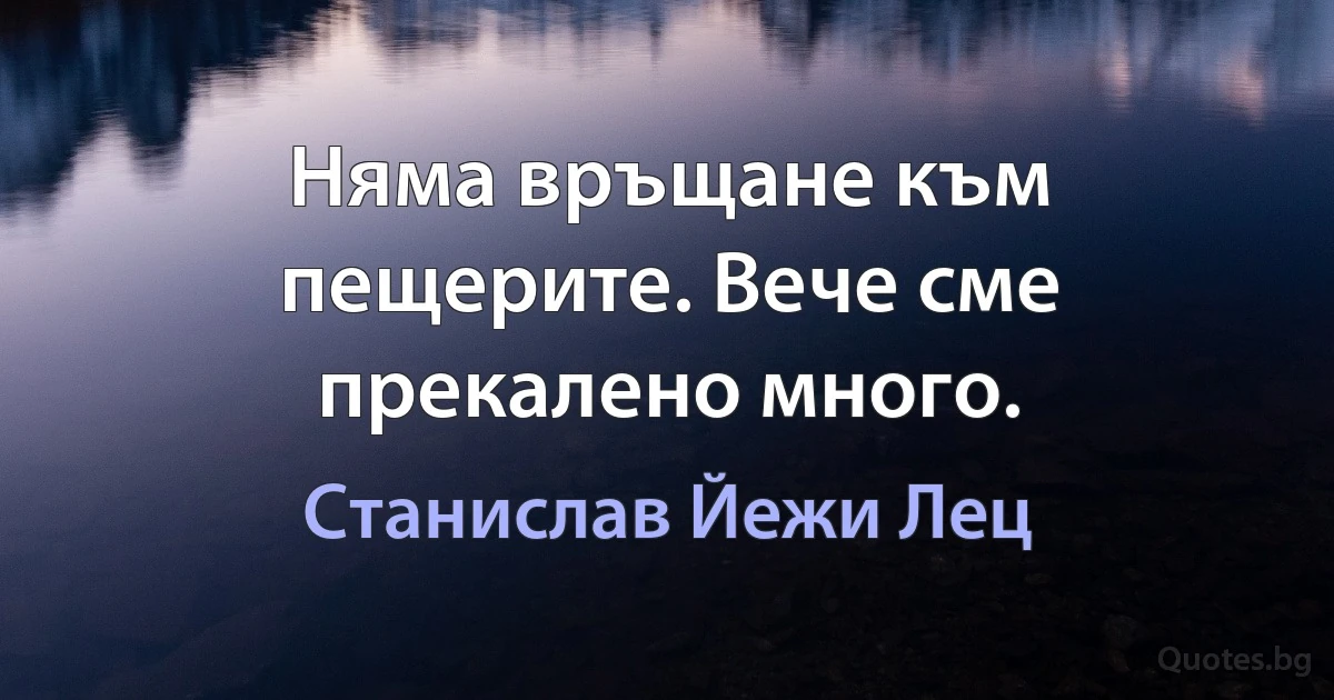 Няма връщане към пещерите. Вече сме прекалено много. (Станислав Йежи Лец)