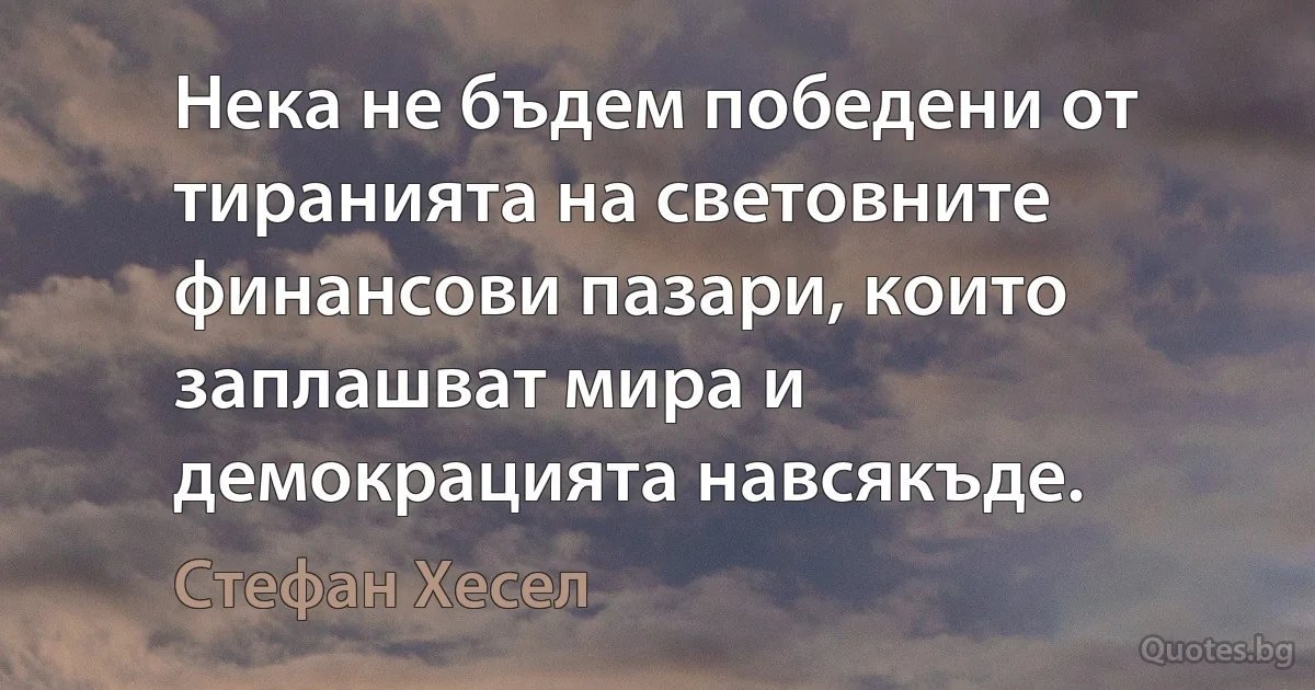 Нека не бъдем победени от тиранията на световните финансови пазари, които заплашват мира и демокрацията навсякъде. (Стефан Хесел)