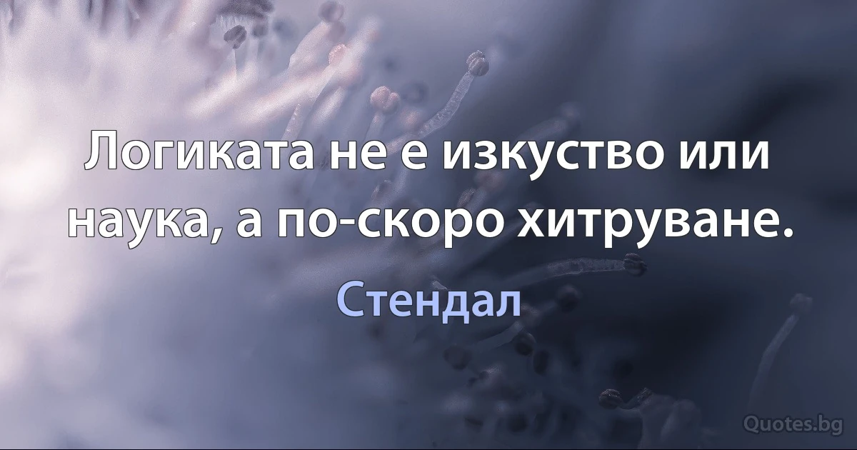 Логиката не е изкуство или наука, а по-скоро хитруване. (Стендал)