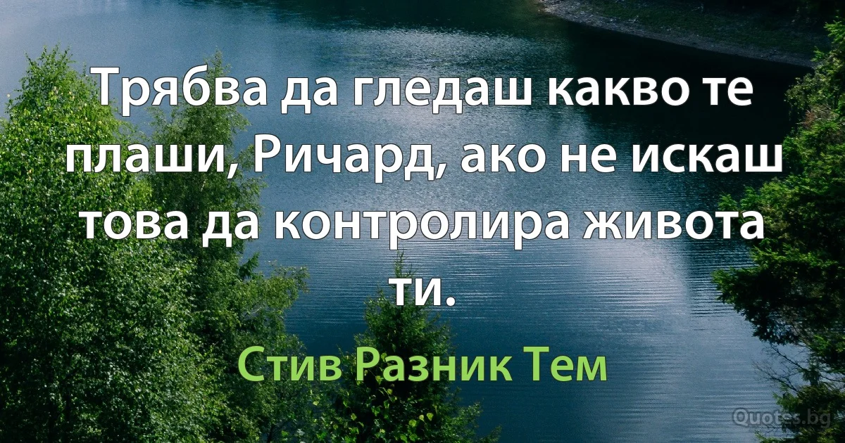 Трябва да гледаш какво те плаши, Ричард, ако не искаш това да контролира живота ти. (Стив Разник Тем)