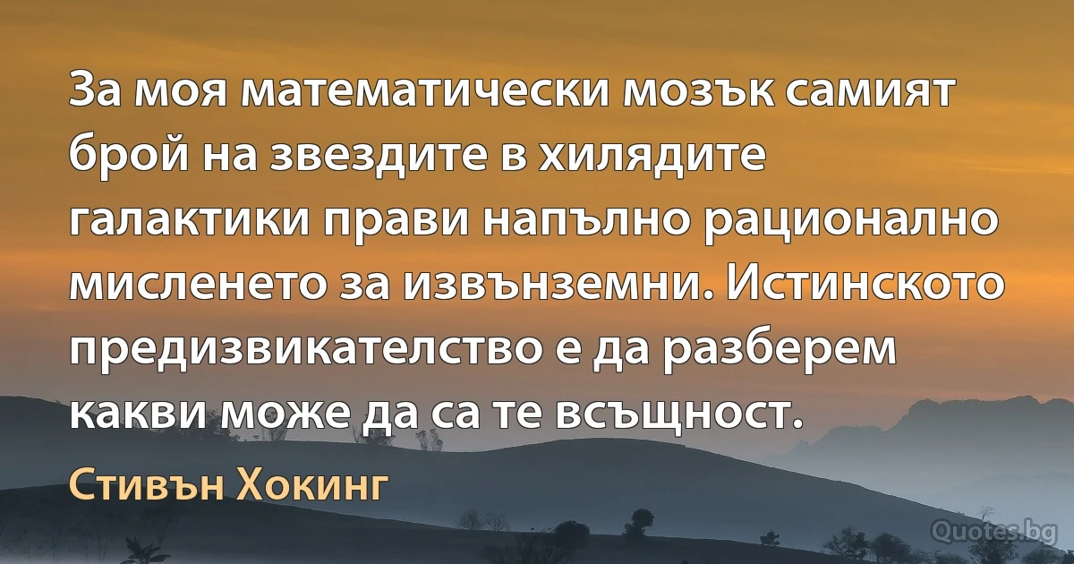 За моя математически мозък самият брой на звездите в хилядите галактики прави напълно рационално мисленето за извънземни. Истинското предизвикателство е да разберем какви може да са те всъщност. (Стивън Хокинг)