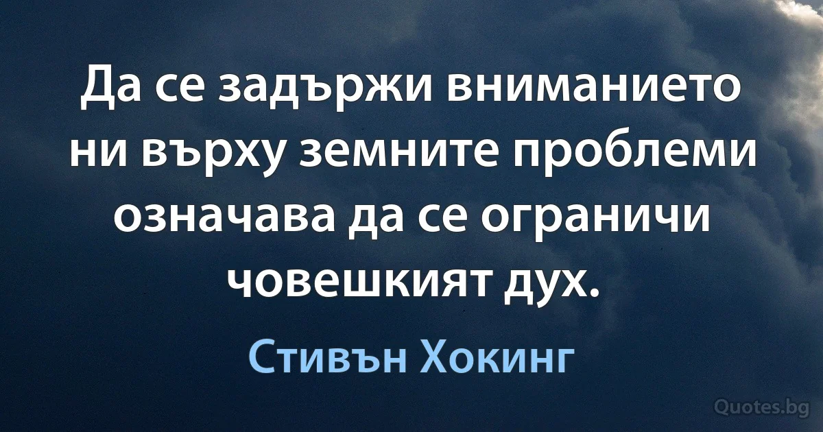 Да се задържи вниманието ни върху земните проблеми означава да се ограничи човешкият дух. (Стивън Хокинг)