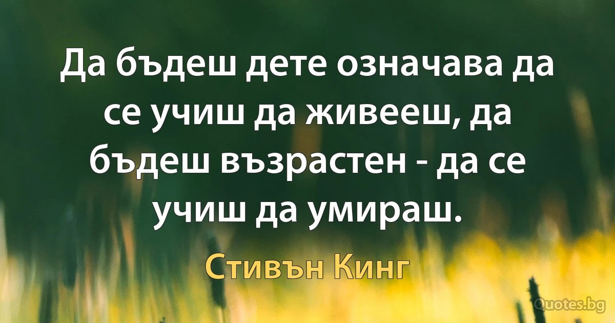 Да бъдеш дете означава да се учиш да живееш, да бъдеш възрастен - да се учиш да умираш. (Стивън Кинг)