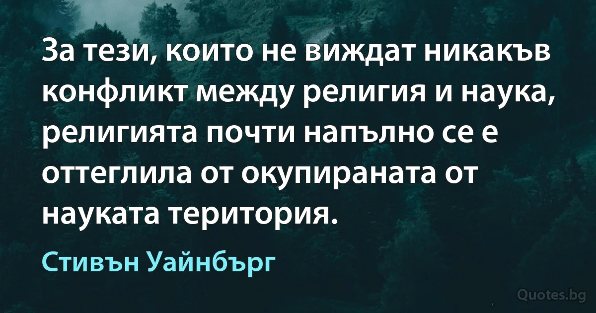 За тези, които не виждат никакъв конфликт между религия и наука, религията почти напълно се е оттеглила от окупираната от науката територия. (Стивън Уайнбърг)