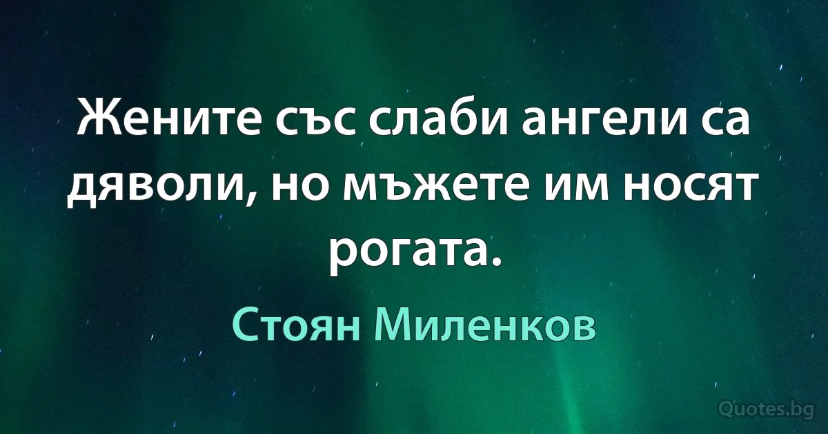 Жените със слаби ангели са дяволи, но мъжете им носят рогата. (Стоян Миленков)