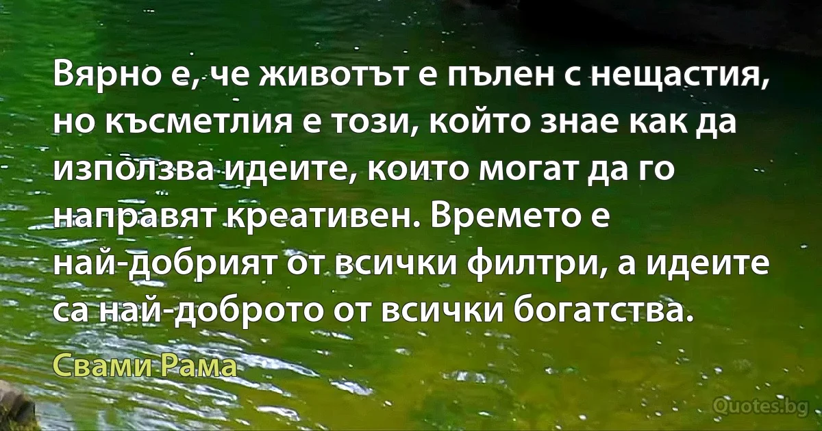 Вярно е, че животът е пълен с нещастия, но късметлия е този, който знае как да използва идеите, които могат да го направят креативен. Времето е най-добрият от всички филтри, а идеите са най-доброто от всички богатства. (Свами Рама)