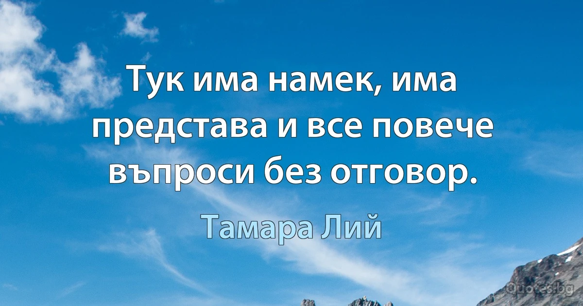 Тук има намек, има представа и все повече въпроси без отговор. (Тамара Лий)