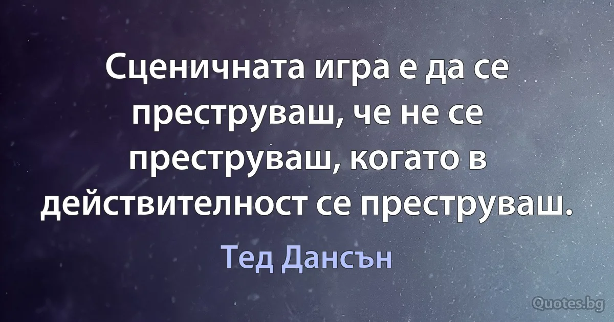 Сценичната игра е да се преструваш, че не се преструваш, когато в действителност се преструваш. (Тед Дансън)