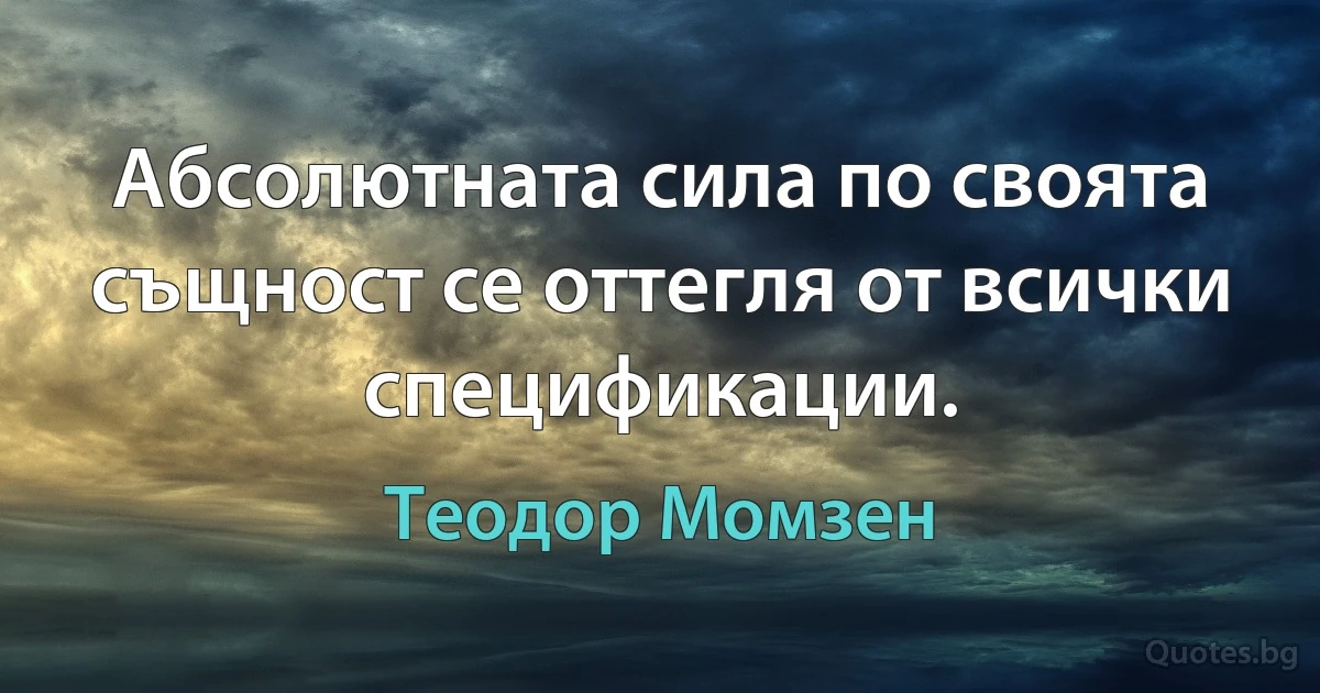 Абсолютната сила по своята същност се оттегля от всички спецификации. (Теодор Момзен)