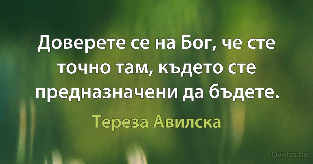 Доверете се на Бог, че сте точно там, където сте предназначени да бъдете. (Тереза Авилска)