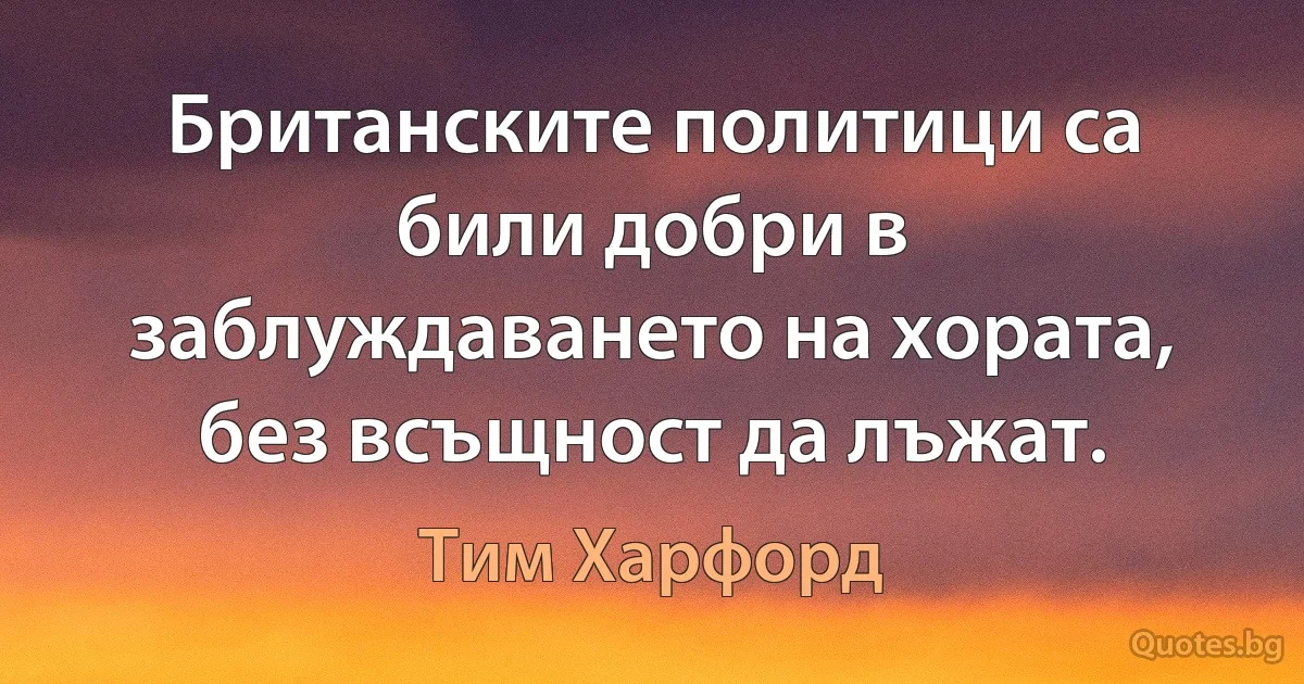 Британските политици са били добри в заблуждаването на хората, без всъщност да лъжат. (Тим Харфорд)