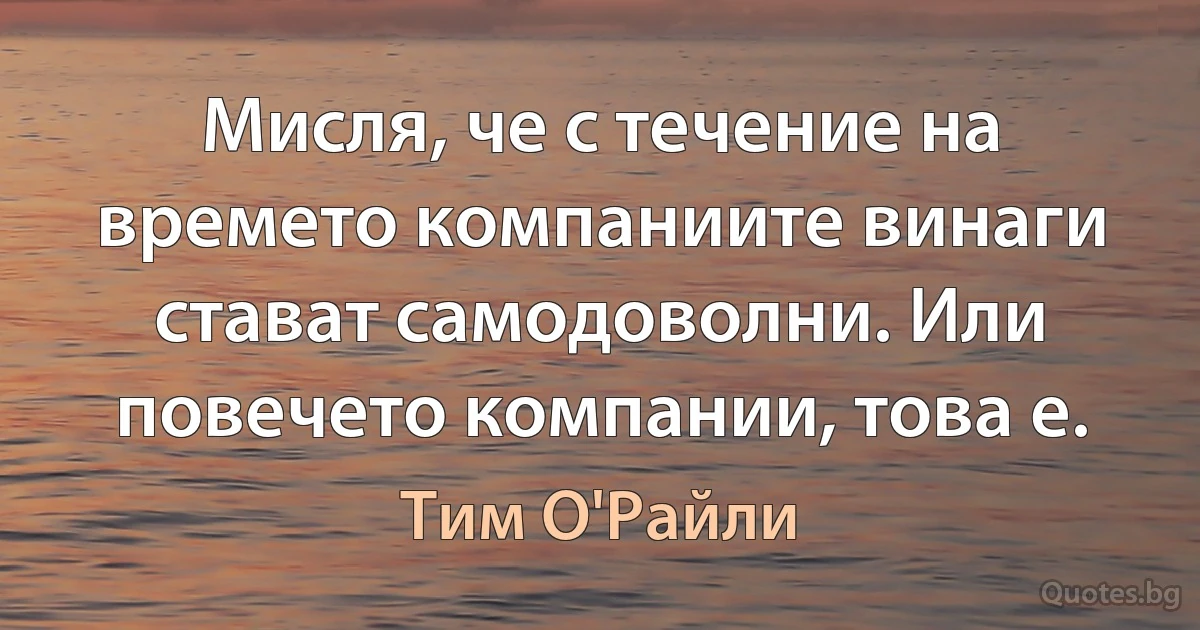 Мисля, че с течение на времето компаниите винаги стават самодоволни. Или повечето компании, това е. (Тим О'Райли)