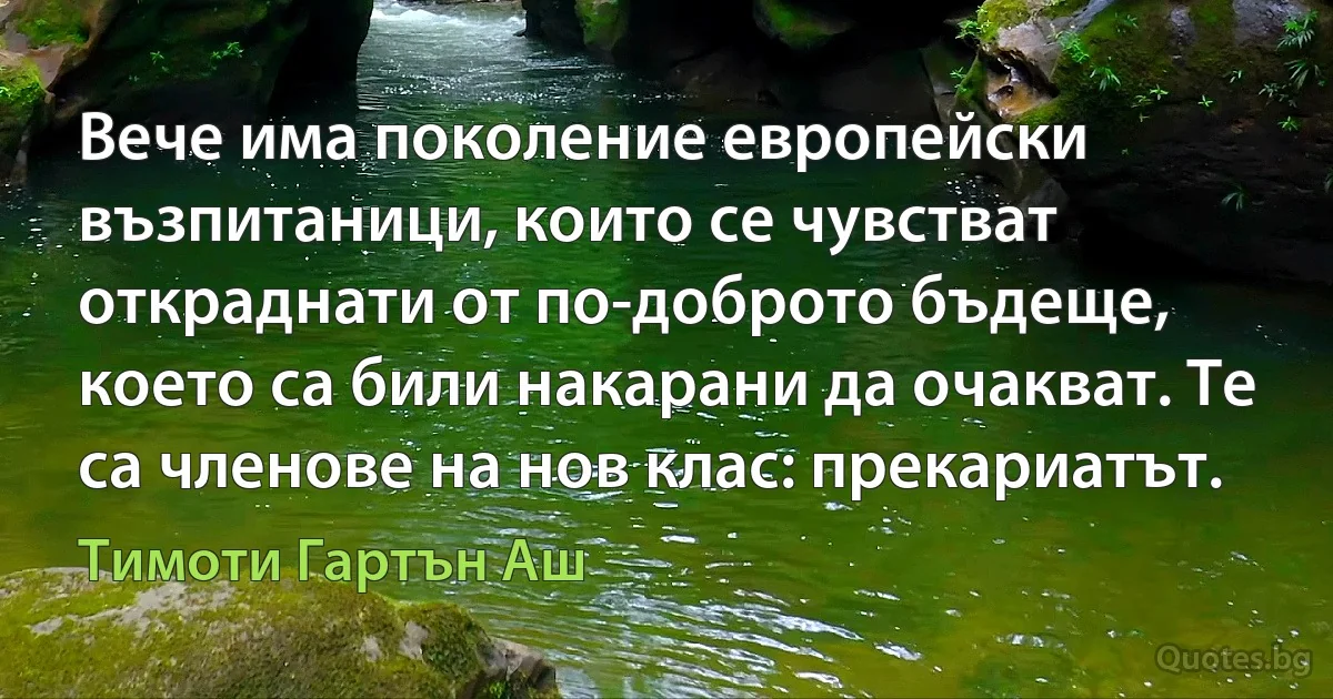 Вече има поколение европейски възпитаници, които се чувстват откраднати от по-доброто бъдеще, което са били накарани да очакват. Те са членове на нов клас: прекариатът. (Тимоти Гартън Аш)