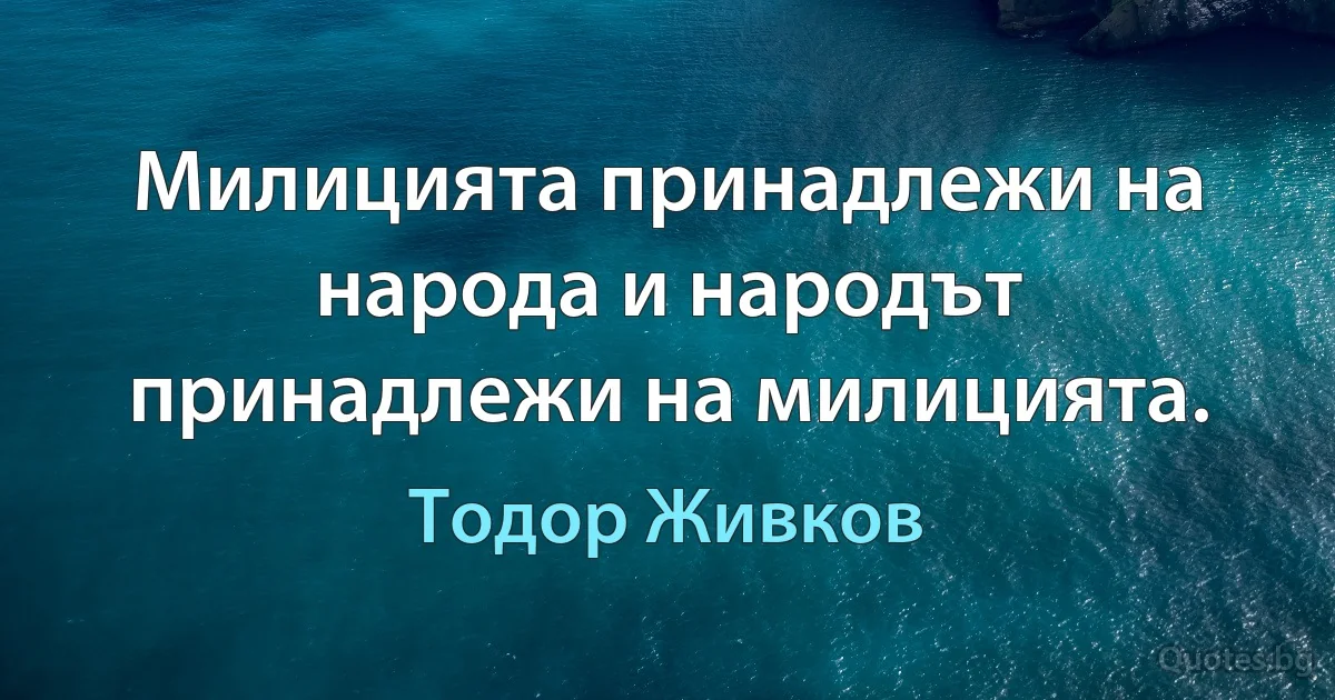 Милицията принадлежи на народа и народът принадлежи на милицията. (Тодор Живков)