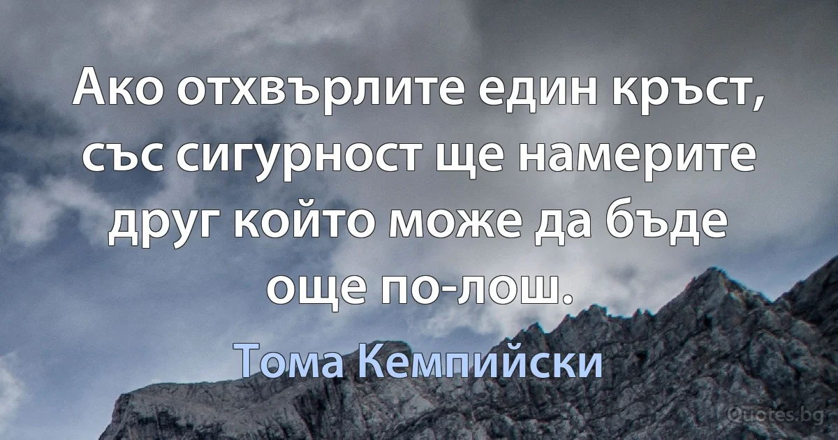 Ако отхвърлите един кръст, със сигурност ще намерите друг който може да бъде още по-лош. (Тома Кемпийски)