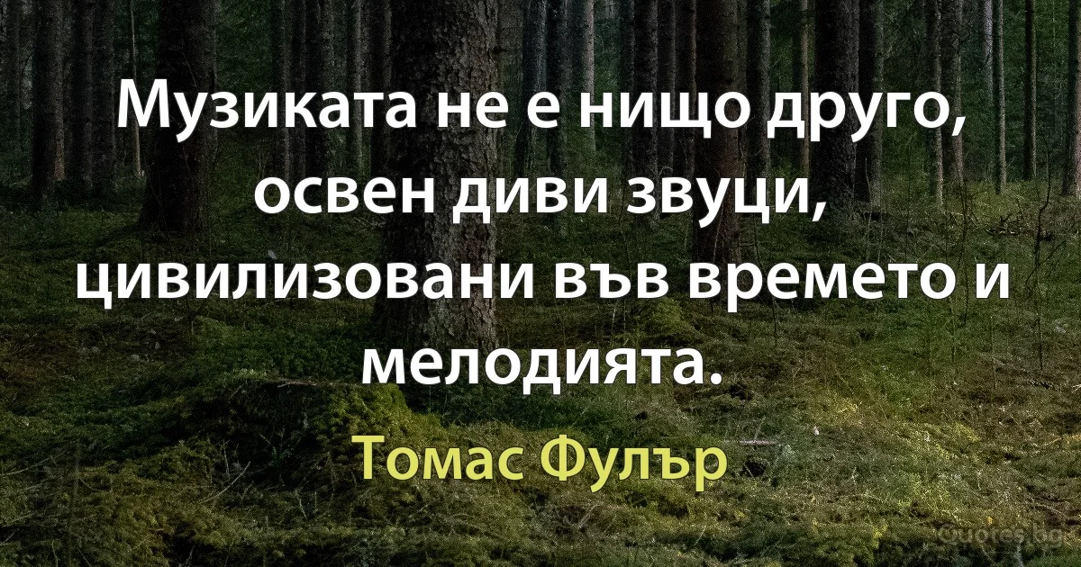 Музиката не е нищо друго, освен диви звуци, цивилизовани във времето и мелодията. (Томас Фулър)