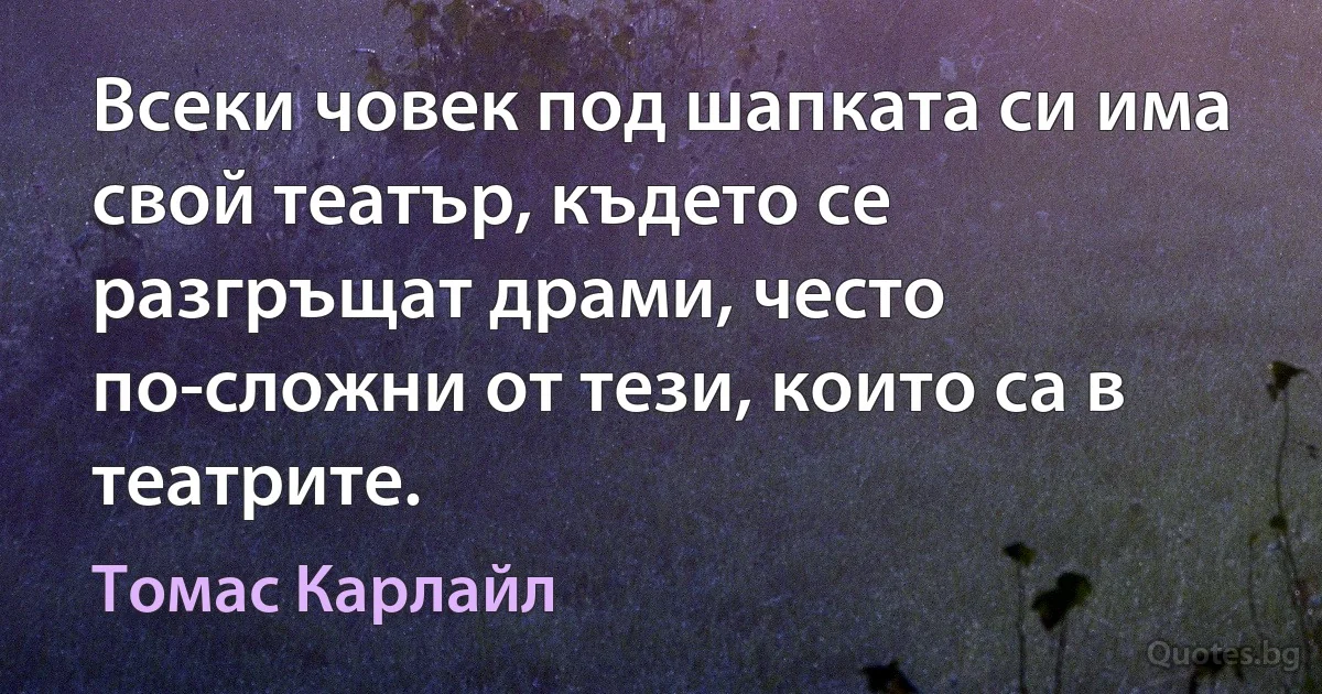 Всеки човек под шапката си има свой театър, където се разгръщат драми, често по-сложни от тези, които са в театрите. (Томас Карлайл)