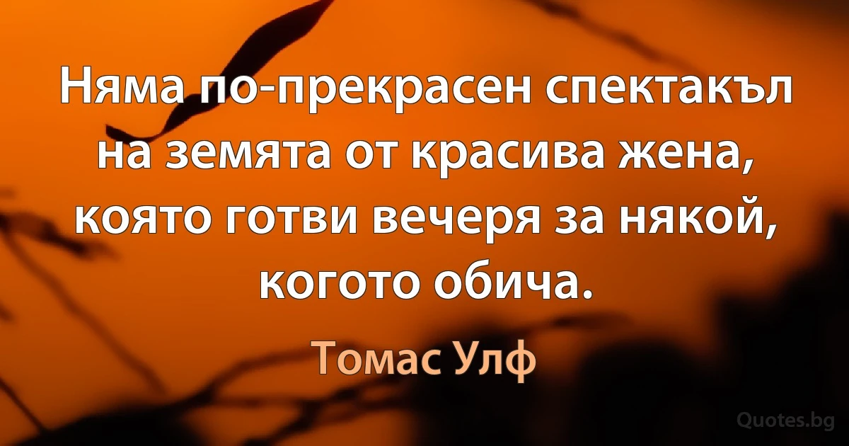 Няма по-прекрасен спектакъл на земята от красива жена, която готви вечеря за някой, когото обича. (Томас Улф)