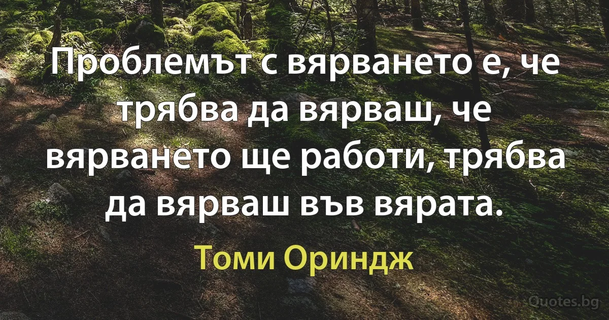 Проблемът с вярването е, че трябва да вярваш, че вярването ще работи, трябва да вярваш във вярата. (Томи Ориндж)