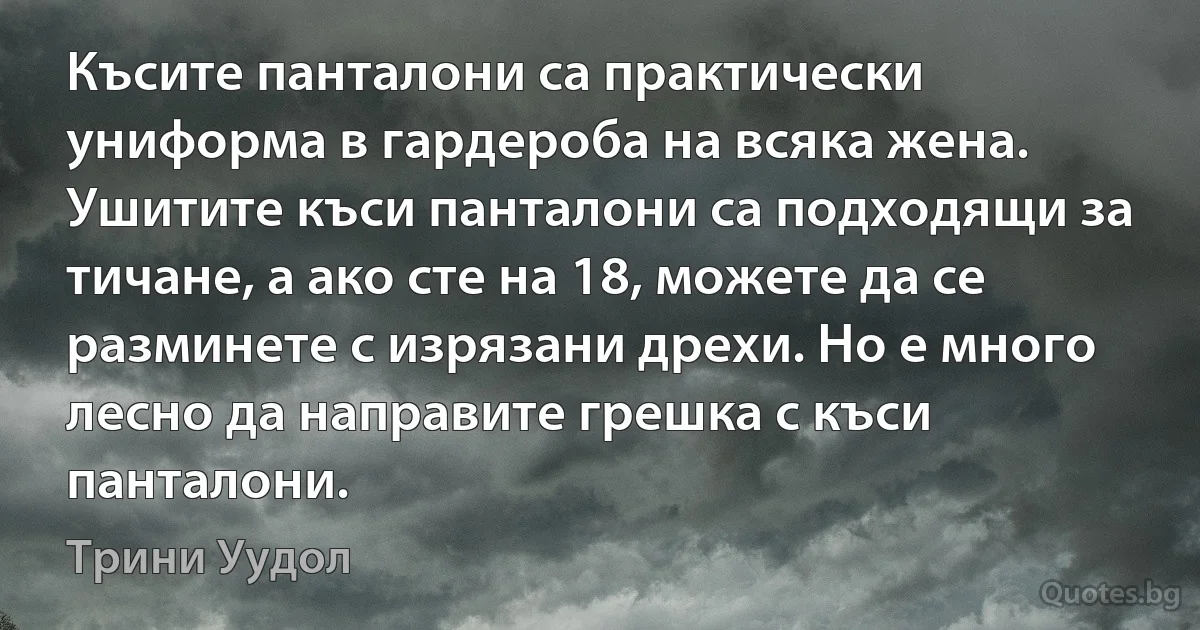 Късите панталони са практически униформа в гардероба на всяка жена. Ушитите къси панталони са подходящи за тичане, а ако сте на 18, можете да се разминете с изрязани дрехи. Но е много лесно да направите грешка с къси панталони. (Трини Уудол)