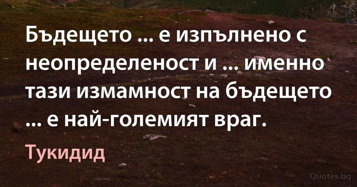 Бъдещето ... е изпълнено с неопределеност и ... именно тази измамност на бъдещето ... е най-големият враг. (Тукидид)