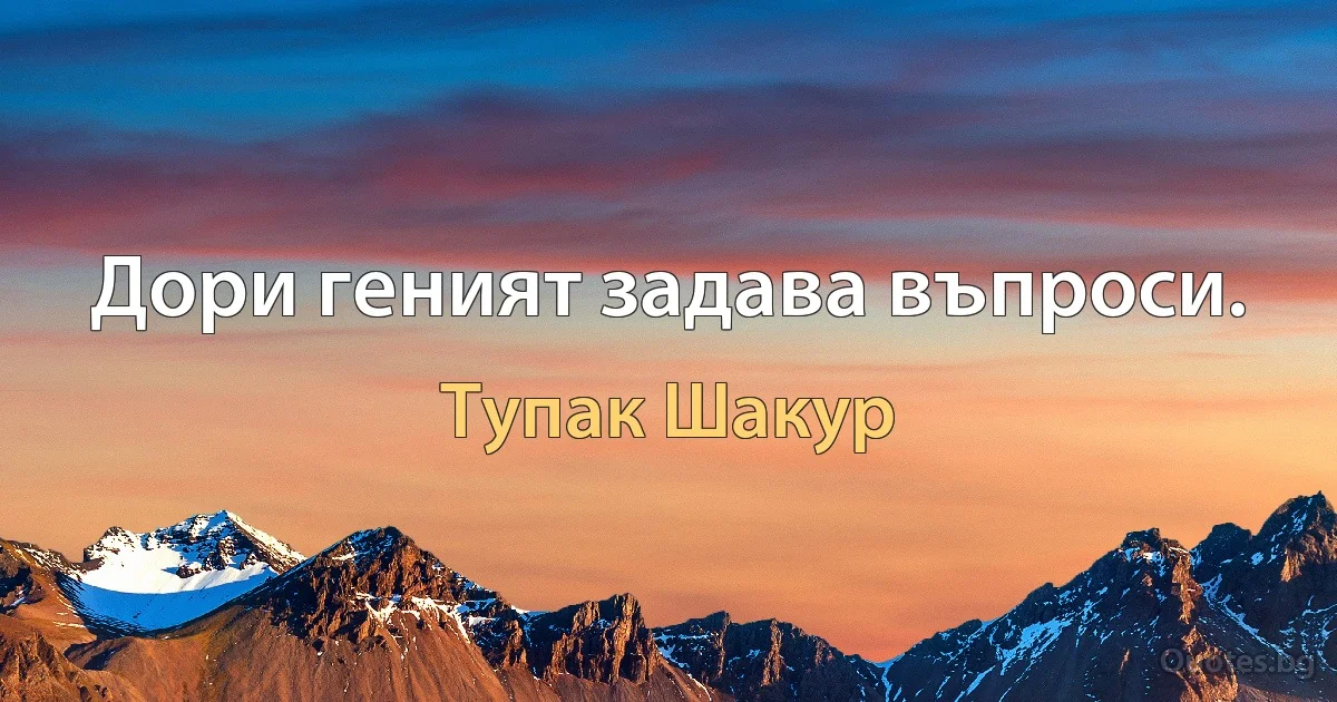 Дори геният задава въпроси. (Тупак Шакур)