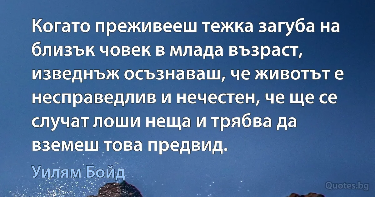 Когато преживееш тежка загуба на близък човек в млада възраст, изведнъж осъзнаваш, че животът е несправедлив и нечестен, че ще се случат лоши неща и трябва да вземеш това предвид. (Уилям Бойд)