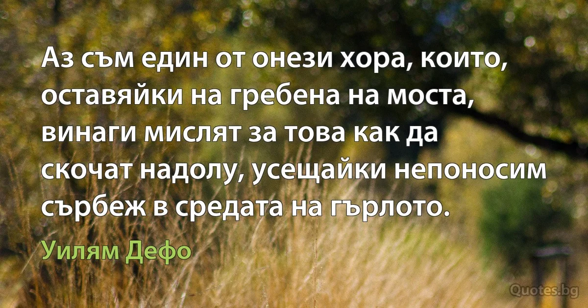 Аз съм един от онези хора, които, оставяйки на гребена на моста, винаги мислят за това как да скочат надолу, усещайки непоносим сърбеж в средата на гърлото. (Уилям Дефо)