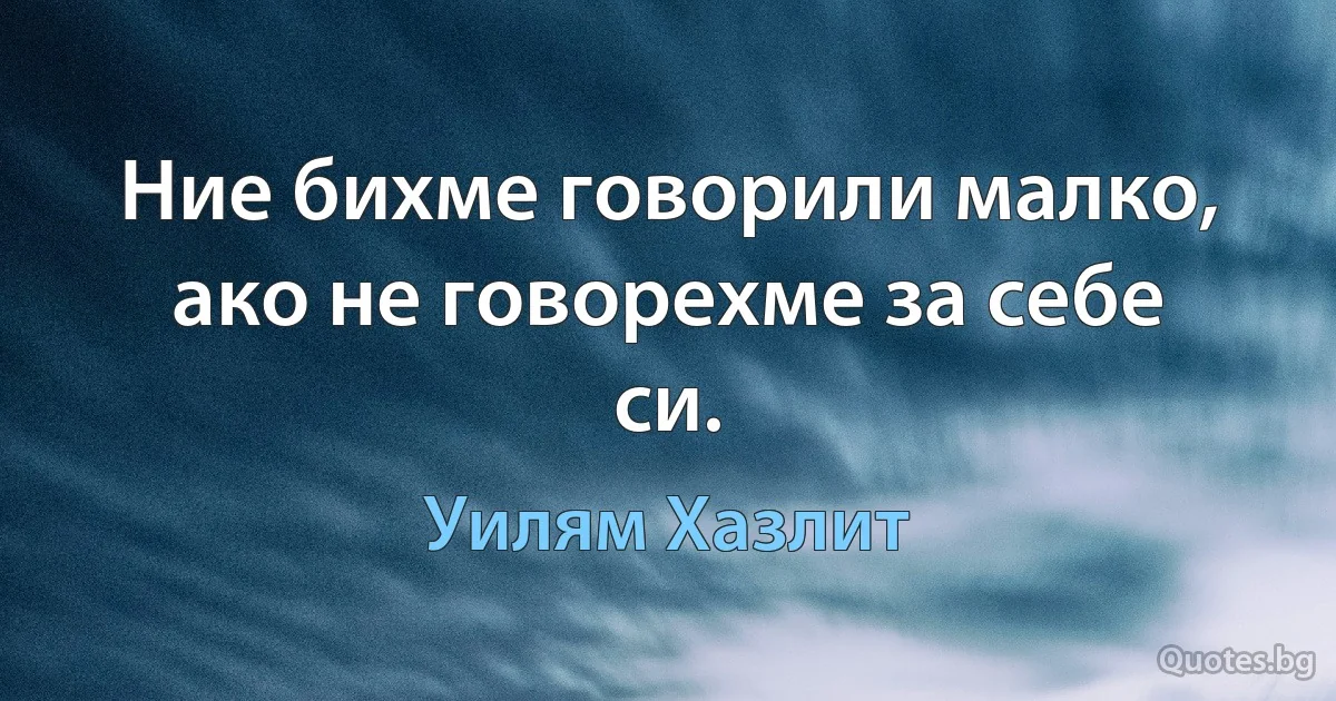 Ние бихме говорили малко, ако не говорехме за себе си. (Уилям Хазлит)