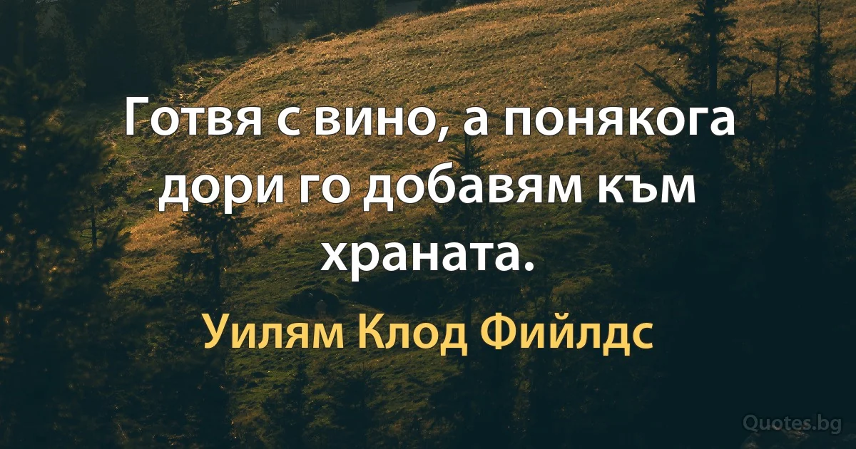 Готвя с вино, а понякога дори го добавям към храната. (Уилям Клод Фийлдс)