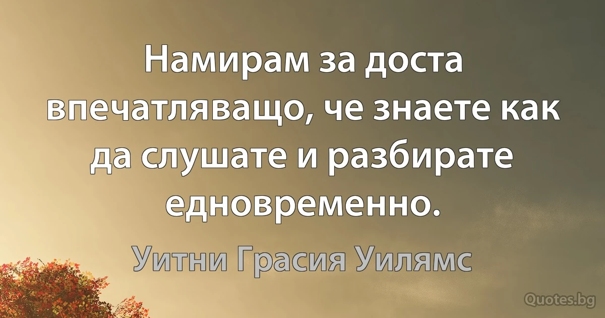 Намирам за доста впечатляващо, че знаете как да слушате и разбирате едновременно. (Уитни Грасия Уилямс)