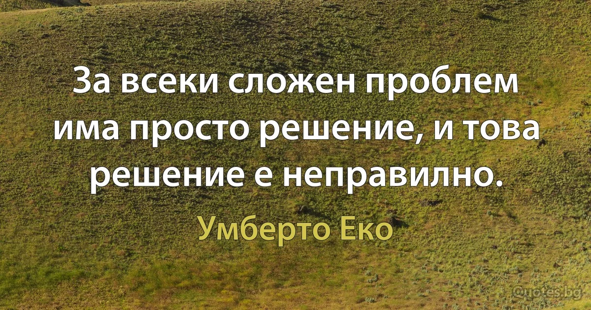 За всеки сложен проблем има просто решение, и това решение е неправилно. (Умберто Еко)