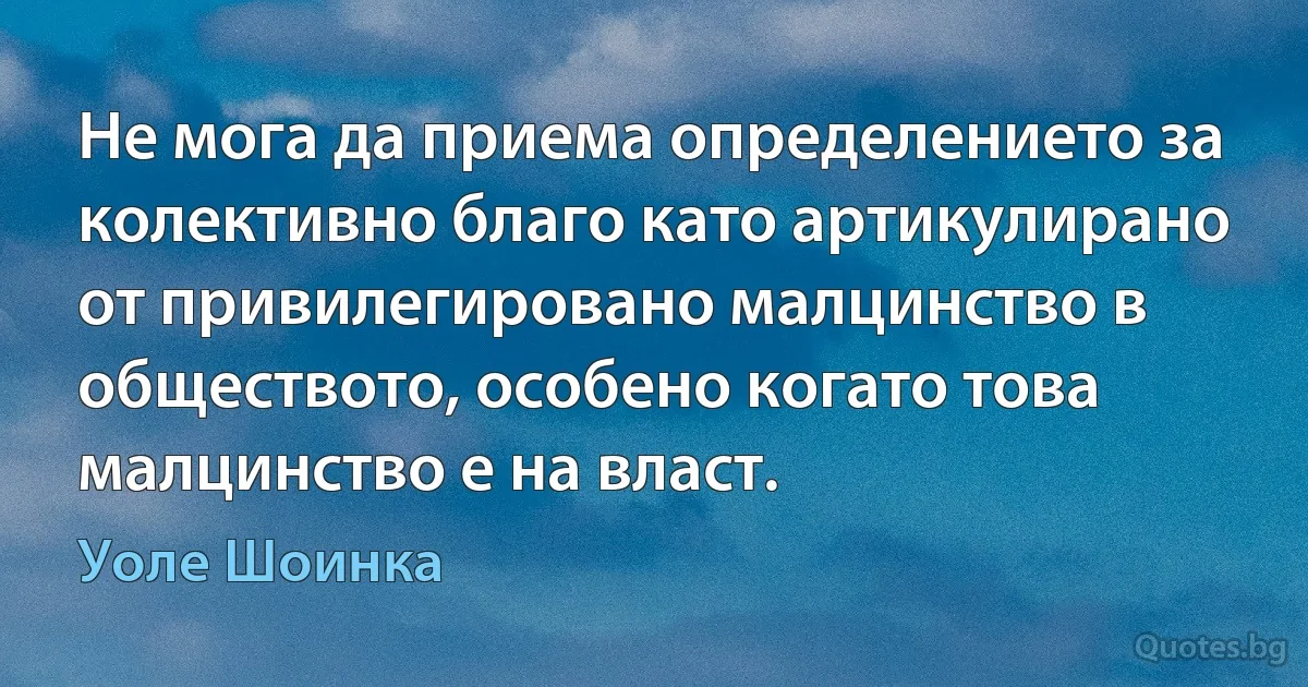 Не мога да приема определението за колективно благо като артикулирано от привилегировано малцинство в обществото, особено когато това малцинство е на власт. (Уоле Шоинка)