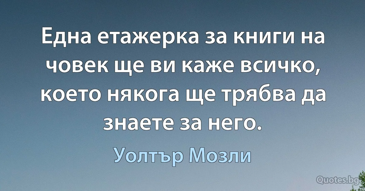 Една етажерка за книги на човек ще ви каже всичко, което някога ще трябва да знаете за него. (Уолтър Мозли)