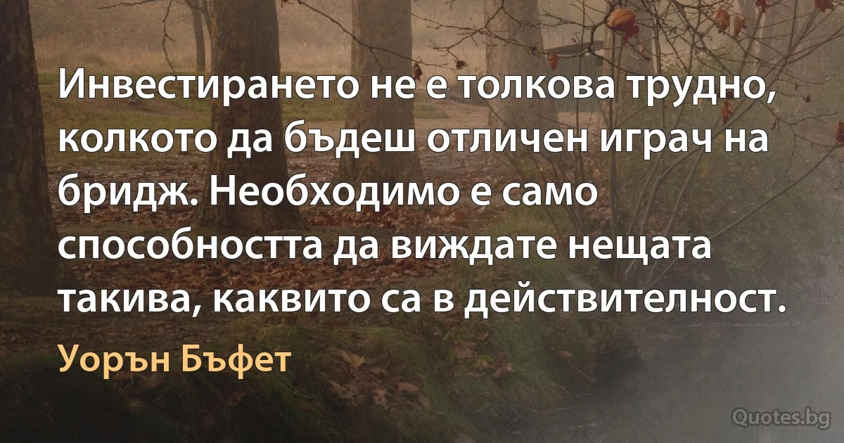 Инвестирането не е толкова трудно, колкото да бъдеш отличен играч на бридж. Необходимо е само способността да виждате нещата такива, каквито са в действителност. (Уорън Бъфет)