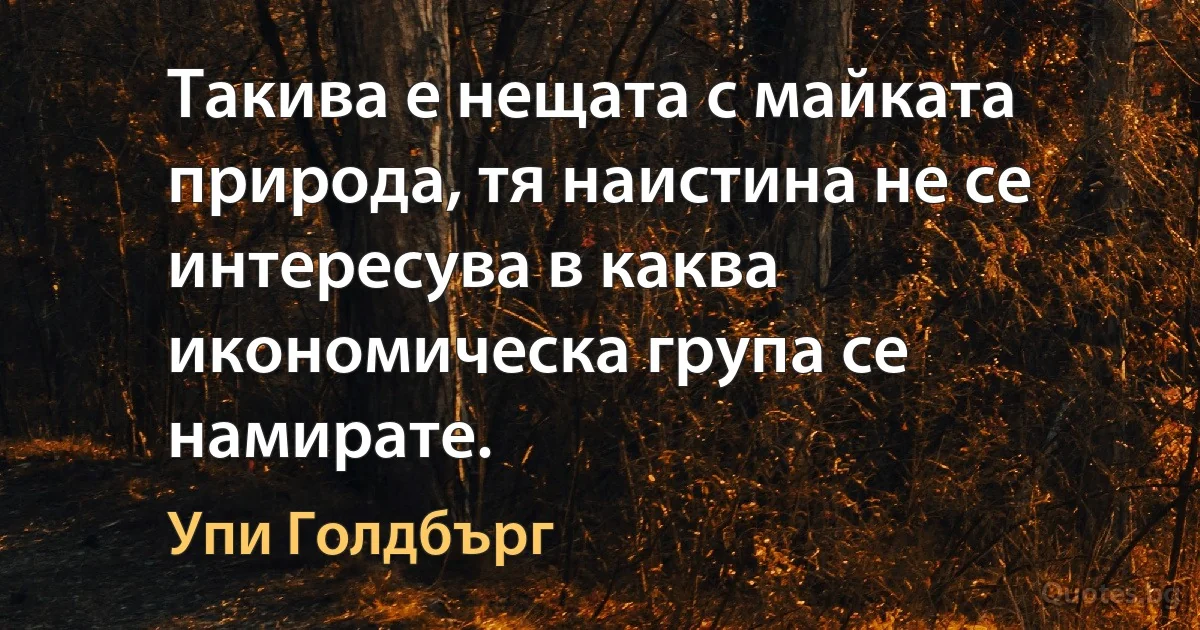 Такива е нещата с майката природа, тя наистина не се интересува в каква икономическа група се намирате. (Упи Голдбърг)