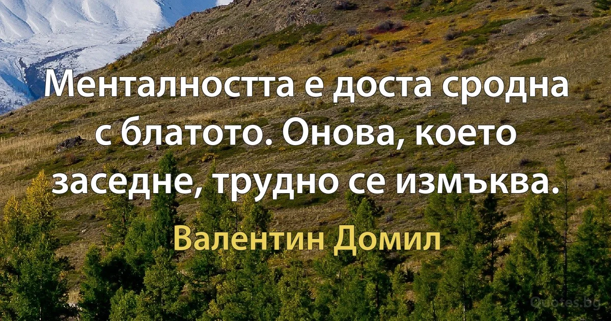 Менталността е доста сродна с блатото. Онова, което заседне, трудно се измъква. (Валентин Домил)