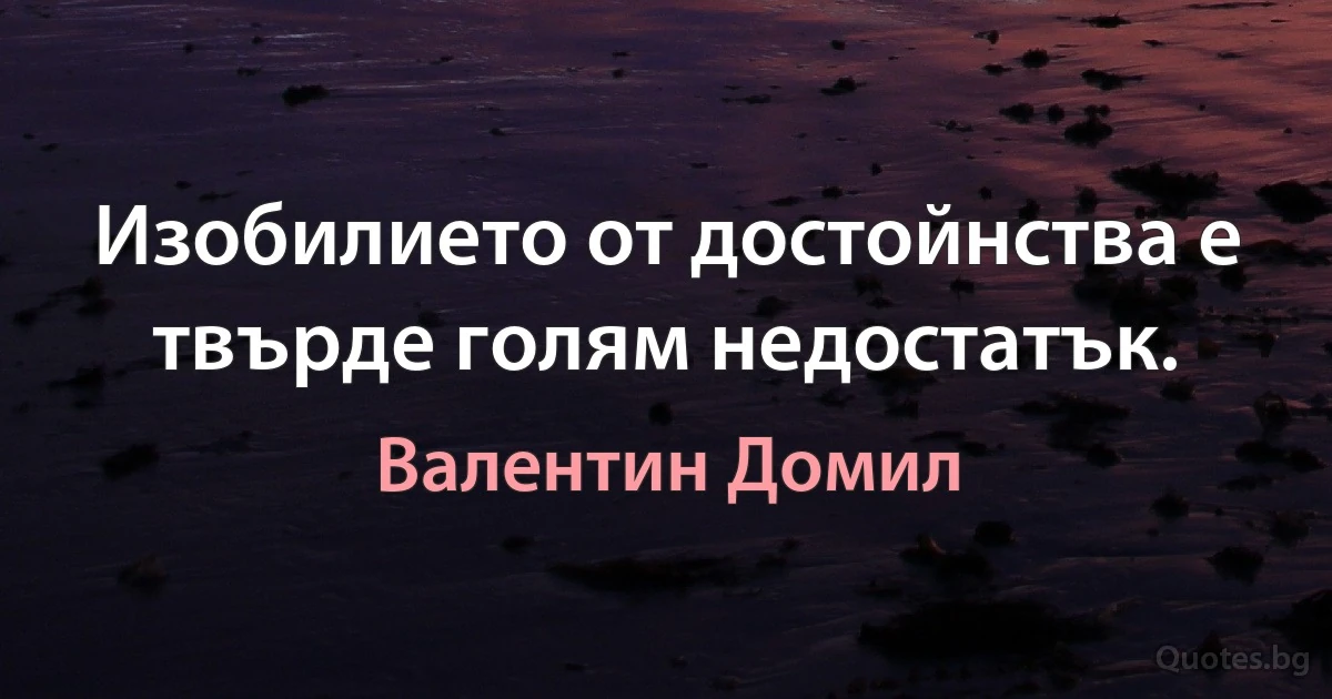 Изобилието от достойнства е твърде голям недостатък. (Валентин Домил)