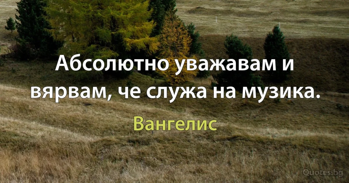 Абсолютно уважавам и вярвам, че служа на музика. (Вангелис)