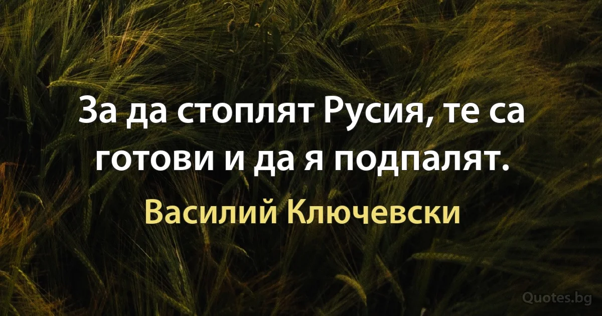 За да стоплят Русия, те са готови и да я подпалят. (Василий Ключевски)