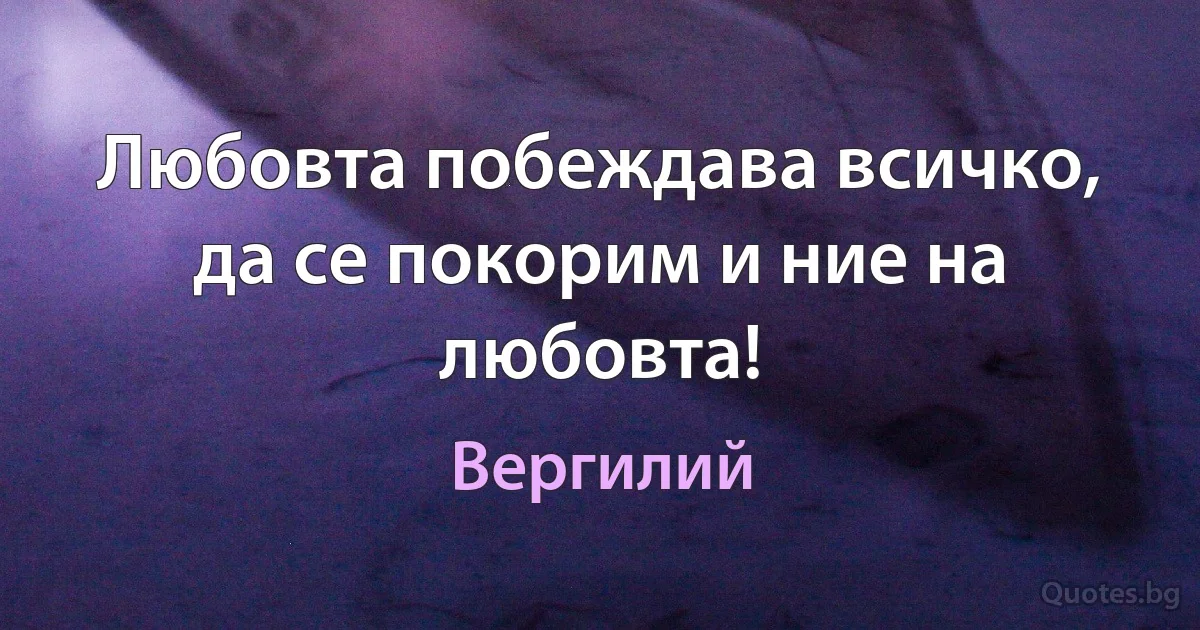 Любовта побеждава всичко, да се покорим и ние на любовта! (Вергилий)