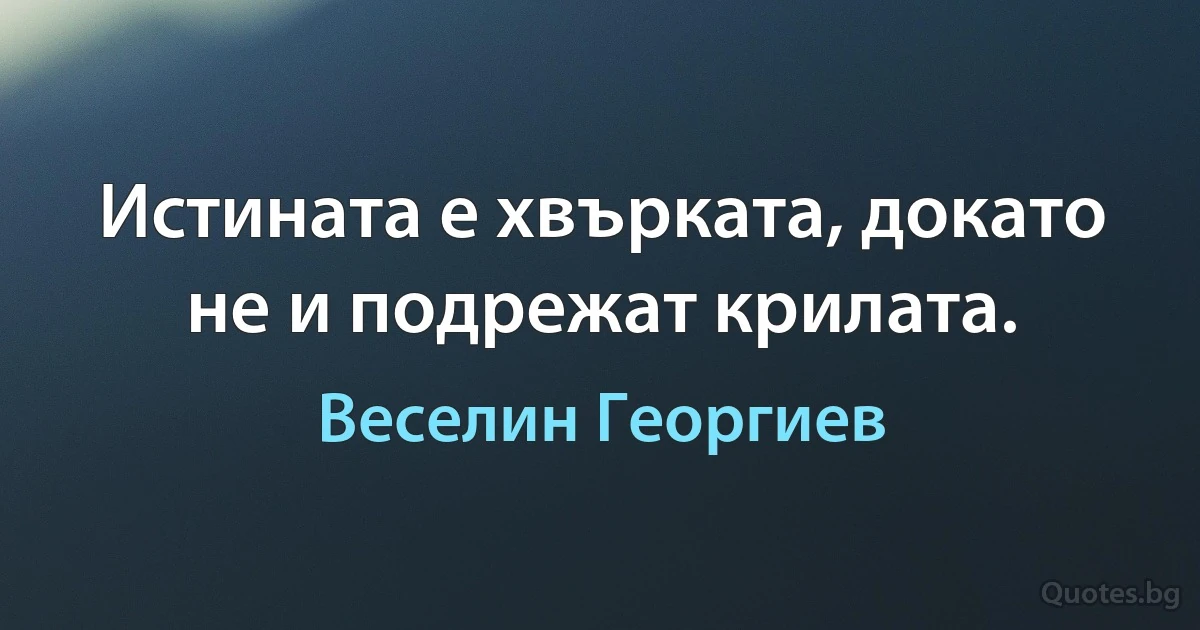 Истината е хвърката, докато не и подрежат крилата. (Веселин Георгиев)