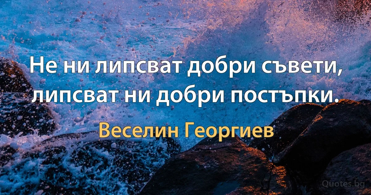 Не ни липсват добри съвети, липсват ни добри постъпки. (Веселин Георгиев)