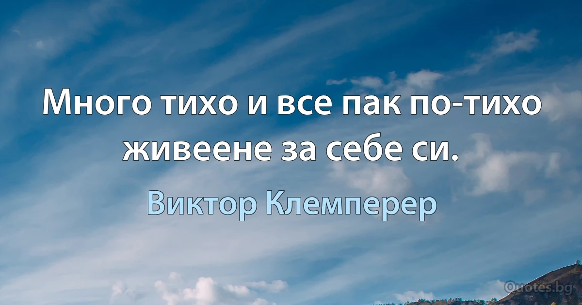 Много тихо и все пак по-тихо живеене за себе си. (Виктор Клемперер)