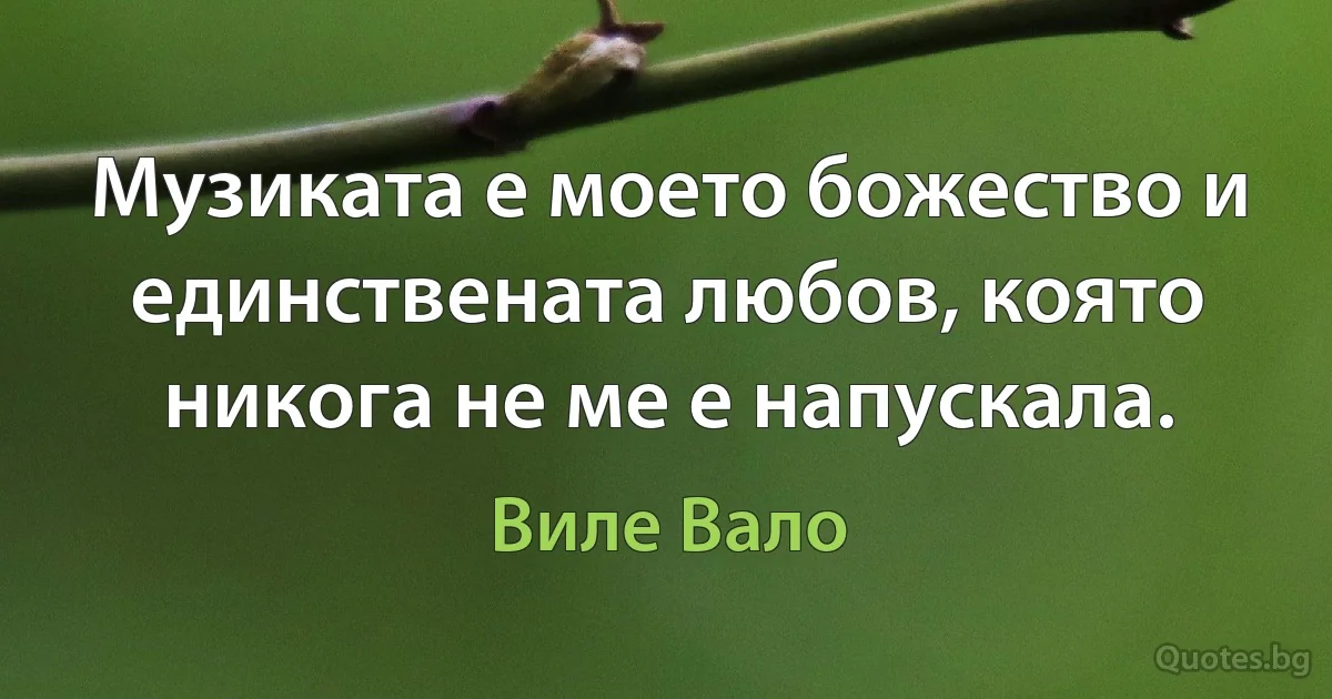 Музиката е моето божество и единствената любов, която никога не ме е напускала. (Виле Вало)