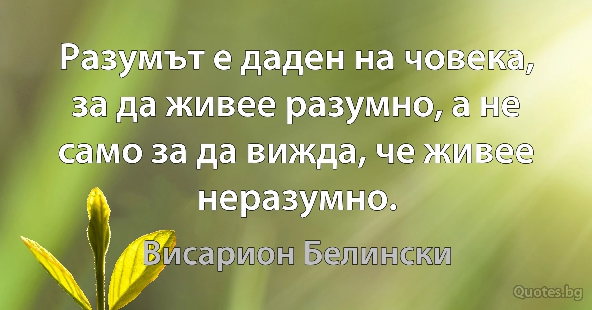 Разумът е даден на човека, за да живее разумно, а не само за да вижда, че живее неразумно. (Висарион Белински)