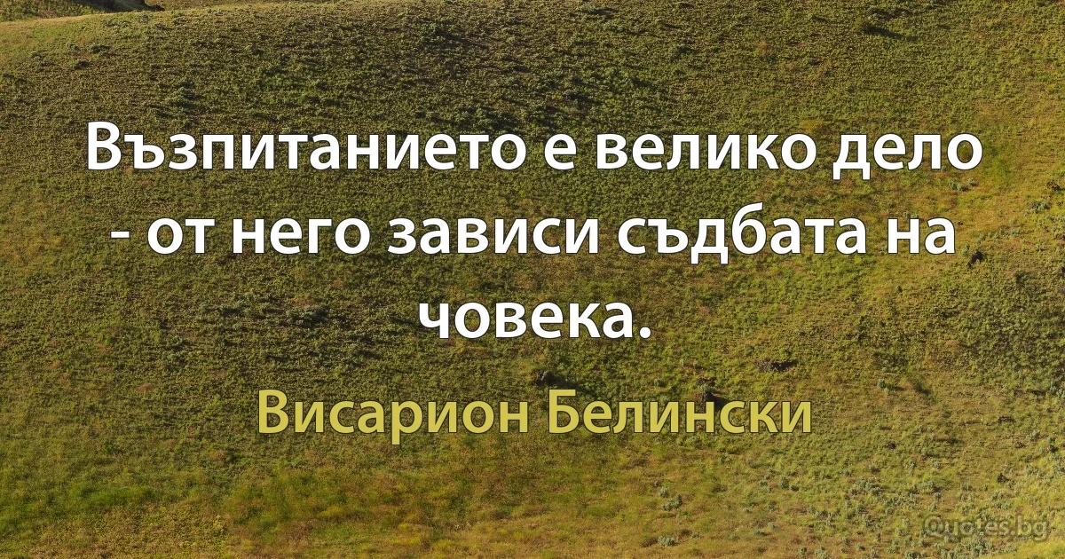 Възпитанието е велико дело - от него зависи съдбата на човека. (Висарион Белински)