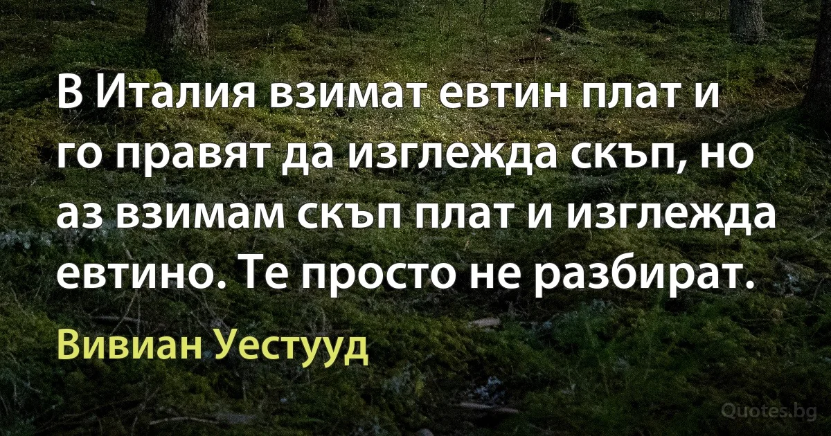 В Италия взимат евтин плат и го правят да изглежда скъп, но аз взимам скъп плат и изглежда евтино. Те просто не разбират. (Вивиан Уестууд)