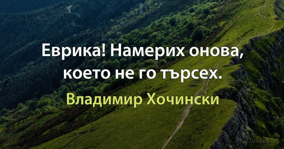 Еврика! Намерих онова, което не го търсех. (Владимир Хочински)