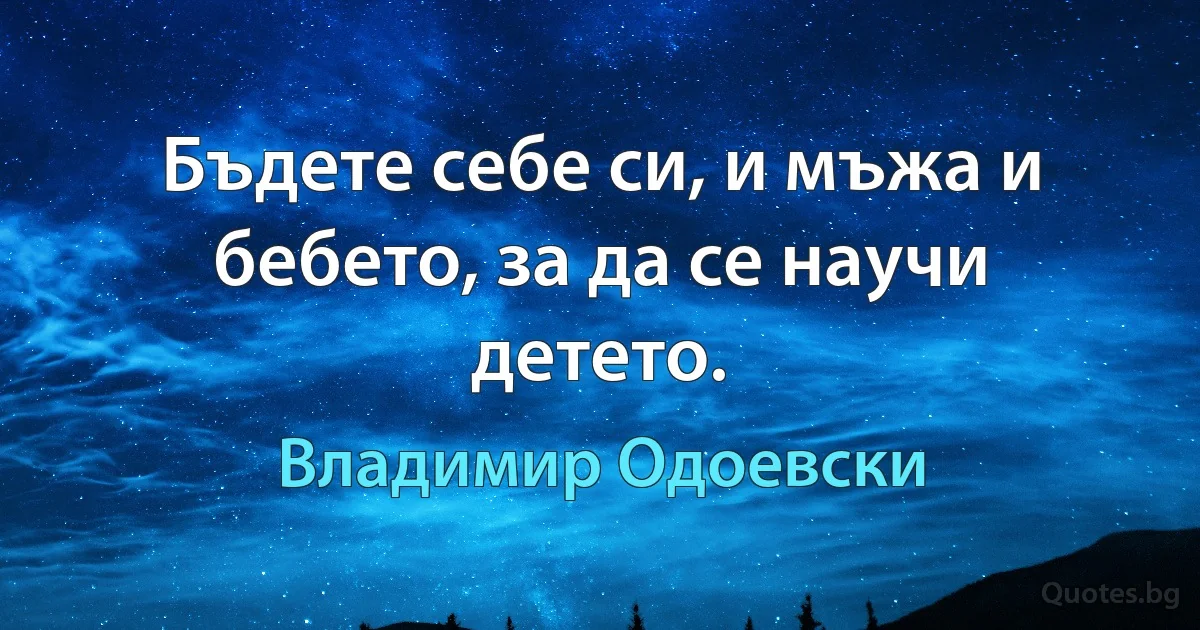 Бъдете себе си, и мъжа и бебето, за да се научи детето. (Владимир Одоевски)